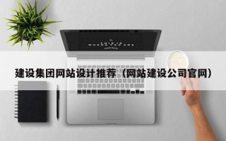 白沙建设集团网站设计推荐（网站建设公司官网）